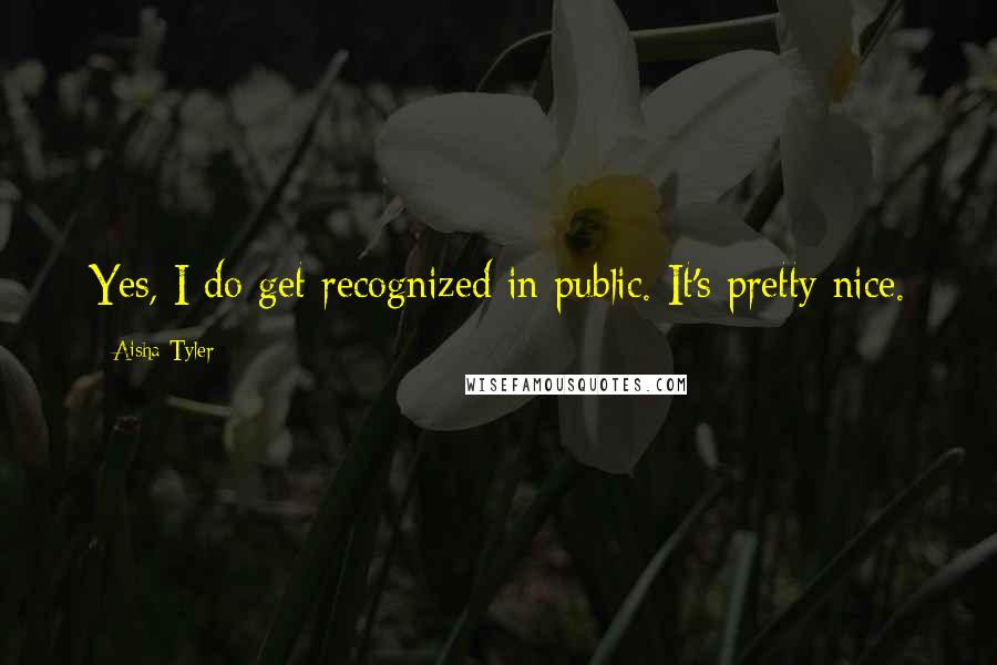 Aisha Tyler Quotes: Yes, I do get recognized in public. It's pretty nice.