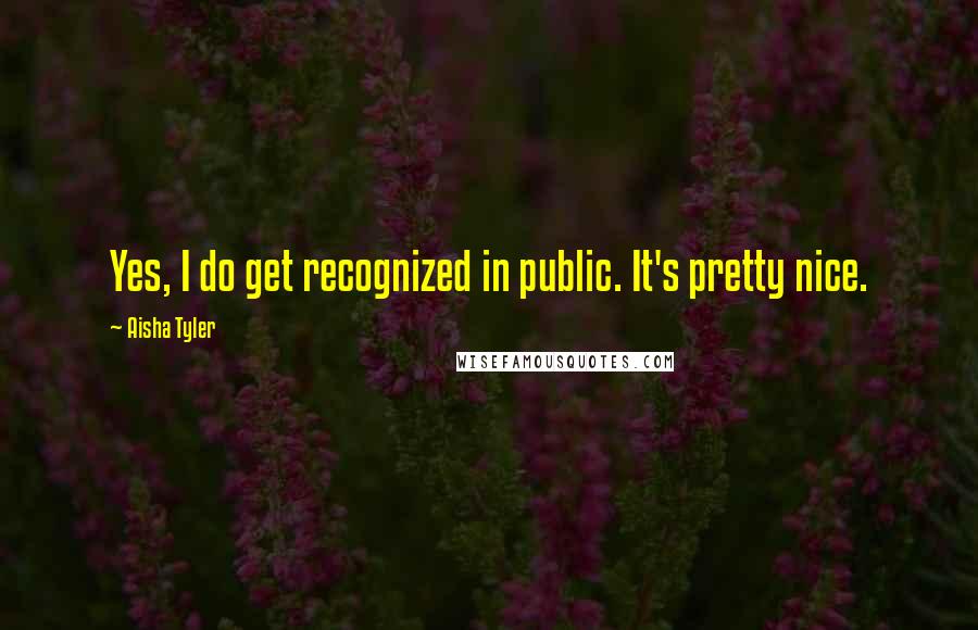 Aisha Tyler Quotes: Yes, I do get recognized in public. It's pretty nice.