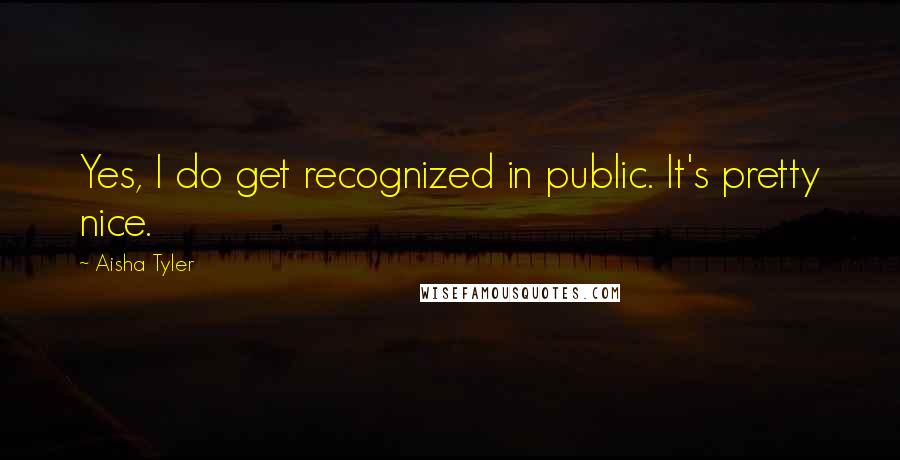 Aisha Tyler Quotes: Yes, I do get recognized in public. It's pretty nice.