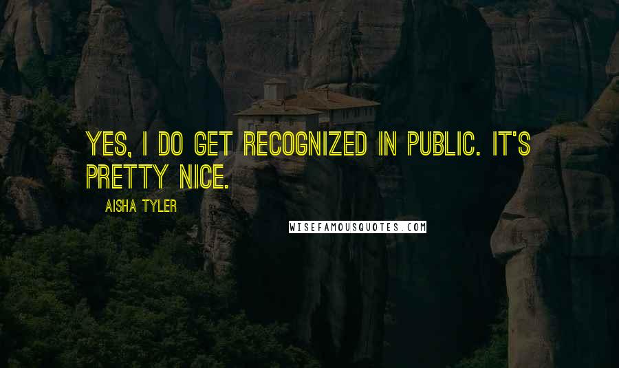Aisha Tyler Quotes: Yes, I do get recognized in public. It's pretty nice.