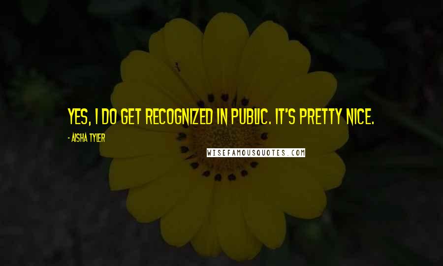 Aisha Tyler Quotes: Yes, I do get recognized in public. It's pretty nice.