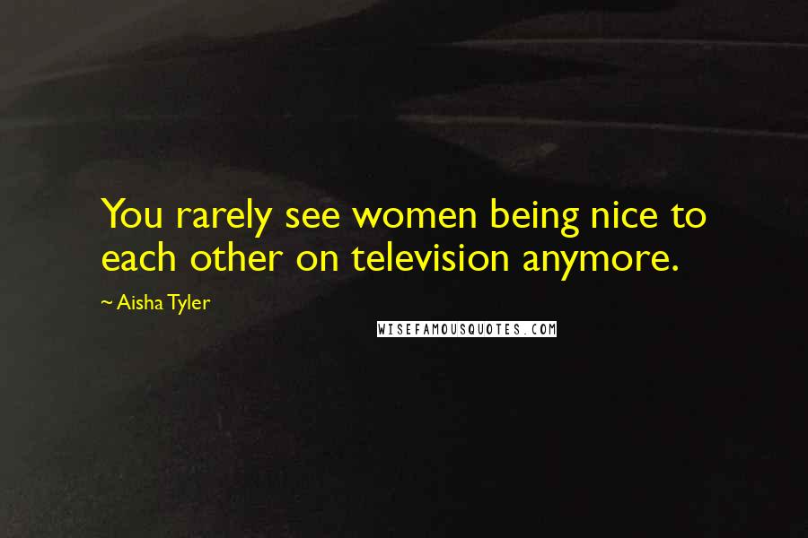 Aisha Tyler Quotes: You rarely see women being nice to each other on television anymore.