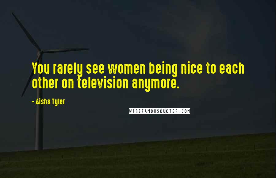 Aisha Tyler Quotes: You rarely see women being nice to each other on television anymore.