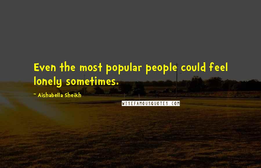 Aishabella Sheikh Quotes: Even the most popular people could feel lonely sometimes.