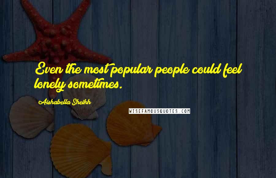 Aishabella Sheikh Quotes: Even the most popular people could feel lonely sometimes.