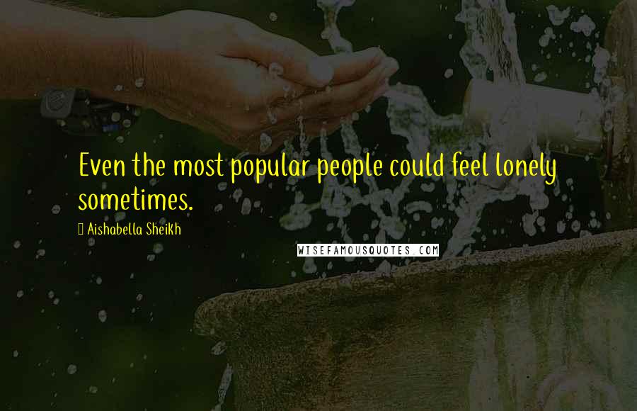 Aishabella Sheikh Quotes: Even the most popular people could feel lonely sometimes.