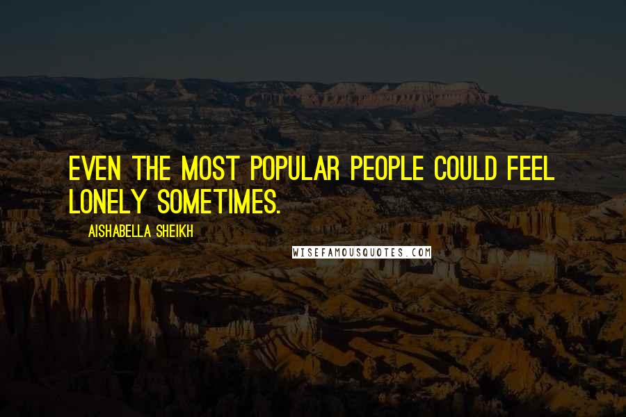 Aishabella Sheikh Quotes: Even the most popular people could feel lonely sometimes.