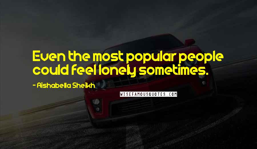Aishabella Sheikh Quotes: Even the most popular people could feel lonely sometimes.