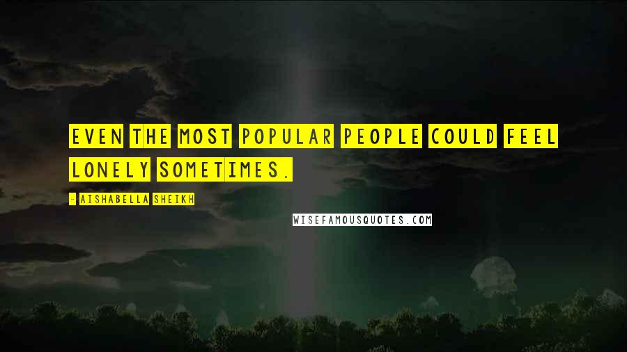 Aishabella Sheikh Quotes: Even the most popular people could feel lonely sometimes.