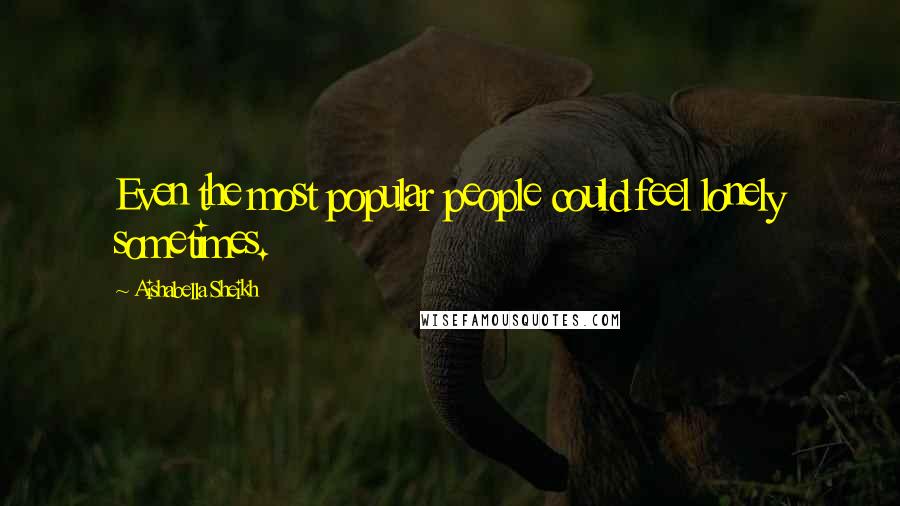 Aishabella Sheikh Quotes: Even the most popular people could feel lonely sometimes.