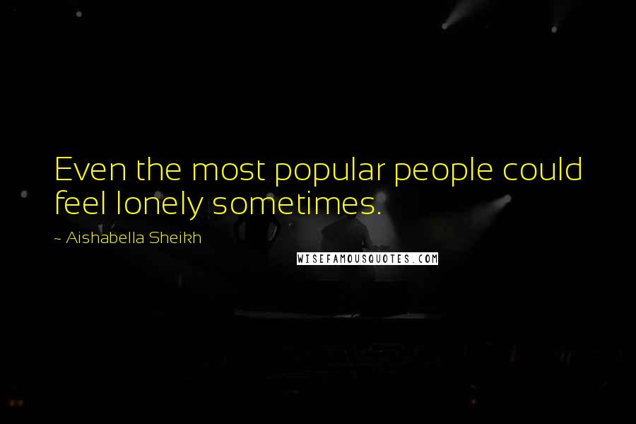 Aishabella Sheikh Quotes: Even the most popular people could feel lonely sometimes.