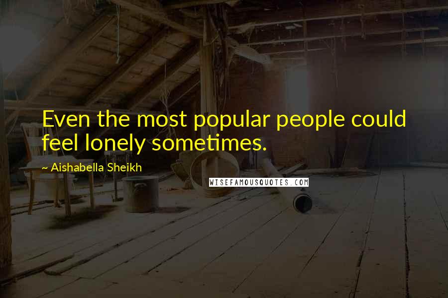 Aishabella Sheikh Quotes: Even the most popular people could feel lonely sometimes.