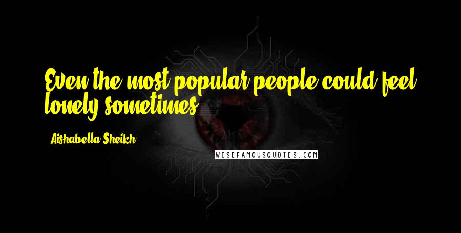 Aishabella Sheikh Quotes: Even the most popular people could feel lonely sometimes.