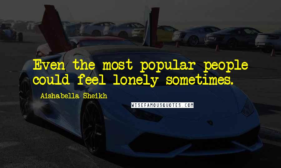 Aishabella Sheikh Quotes: Even the most popular people could feel lonely sometimes.