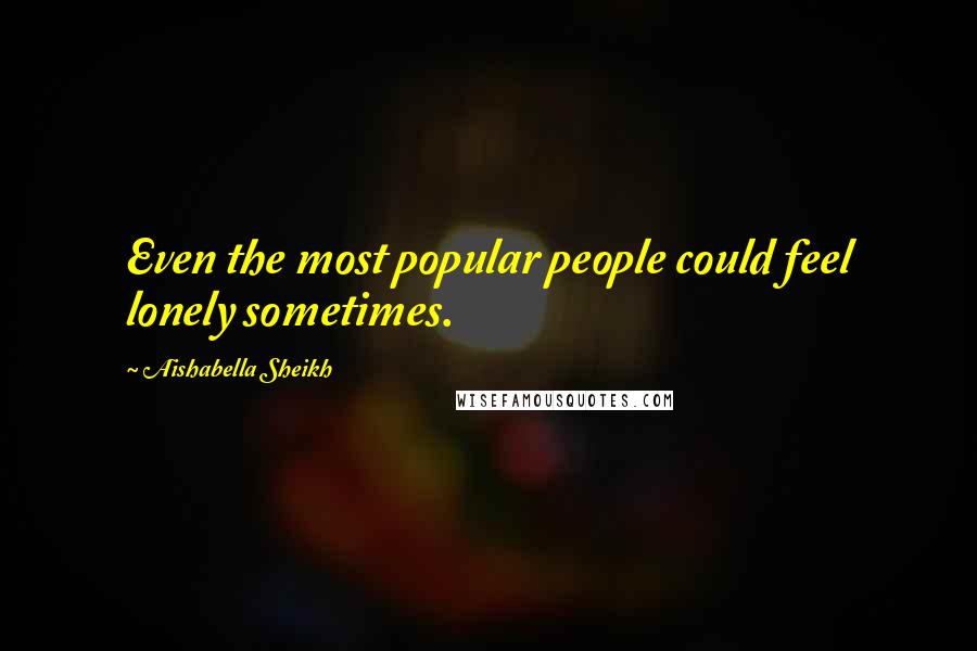 Aishabella Sheikh Quotes: Even the most popular people could feel lonely sometimes.