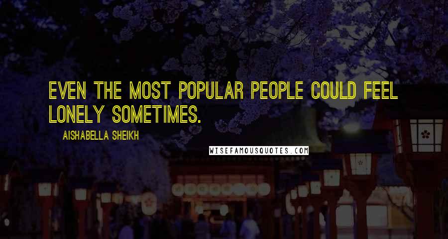 Aishabella Sheikh Quotes: Even the most popular people could feel lonely sometimes.