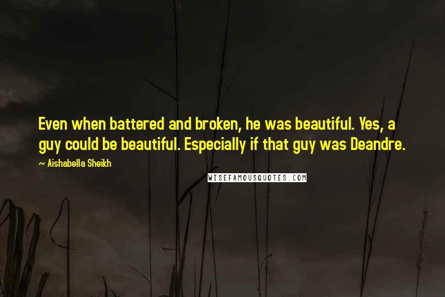 Aishabella Sheikh Quotes: Even when battered and broken, he was beautiful. Yes, a guy could be beautiful. Especially if that guy was Deandre.