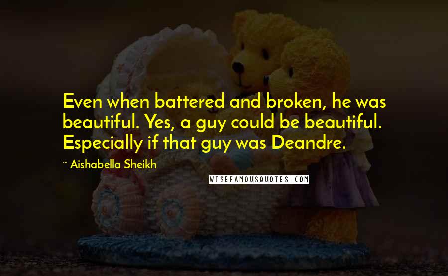 Aishabella Sheikh Quotes: Even when battered and broken, he was beautiful. Yes, a guy could be beautiful. Especially if that guy was Deandre.