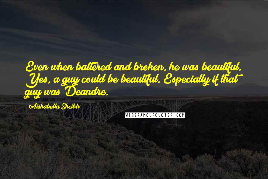 Aishabella Sheikh Quotes: Even when battered and broken, he was beautiful. Yes, a guy could be beautiful. Especially if that guy was Deandre.