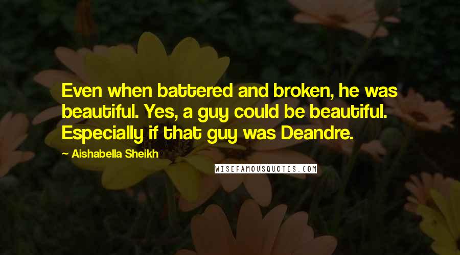 Aishabella Sheikh Quotes: Even when battered and broken, he was beautiful. Yes, a guy could be beautiful. Especially if that guy was Deandre.