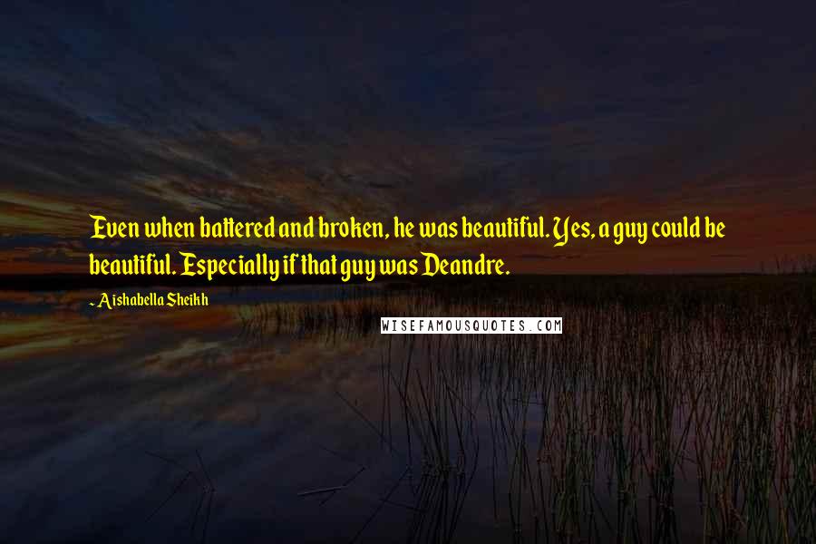 Aishabella Sheikh Quotes: Even when battered and broken, he was beautiful. Yes, a guy could be beautiful. Especially if that guy was Deandre.