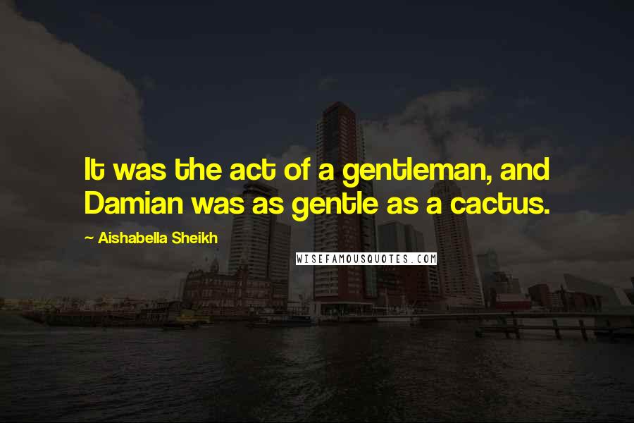 Aishabella Sheikh Quotes: It was the act of a gentleman, and Damian was as gentle as a cactus.