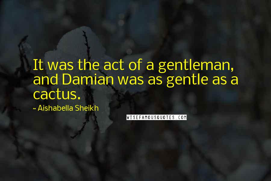 Aishabella Sheikh Quotes: It was the act of a gentleman, and Damian was as gentle as a cactus.