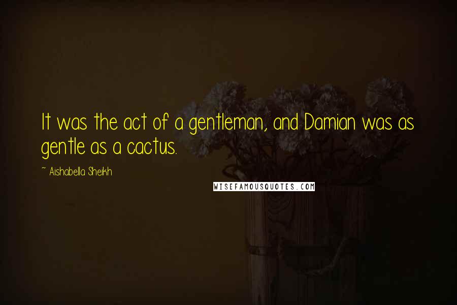 Aishabella Sheikh Quotes: It was the act of a gentleman, and Damian was as gentle as a cactus.