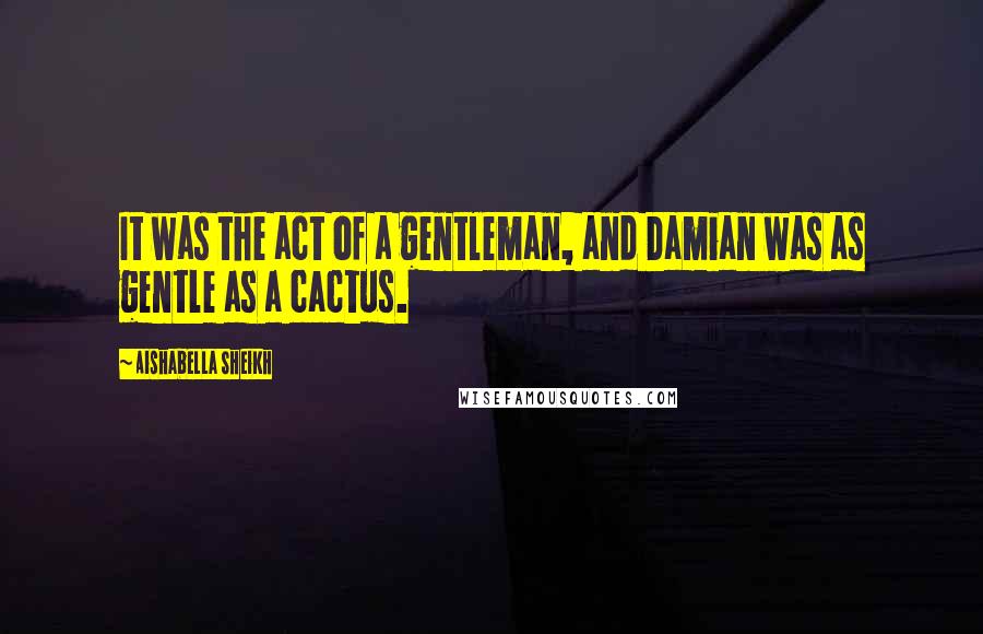 Aishabella Sheikh Quotes: It was the act of a gentleman, and Damian was as gentle as a cactus.