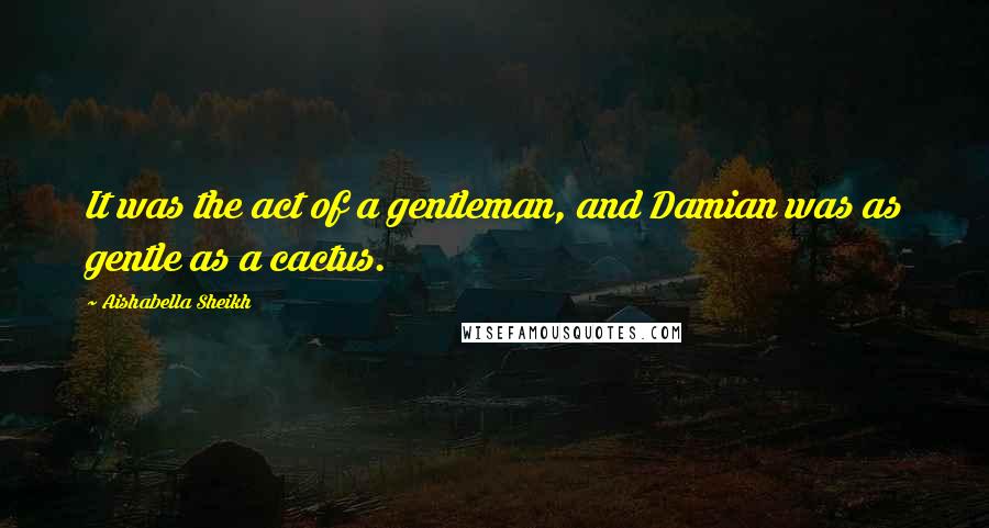 Aishabella Sheikh Quotes: It was the act of a gentleman, and Damian was as gentle as a cactus.