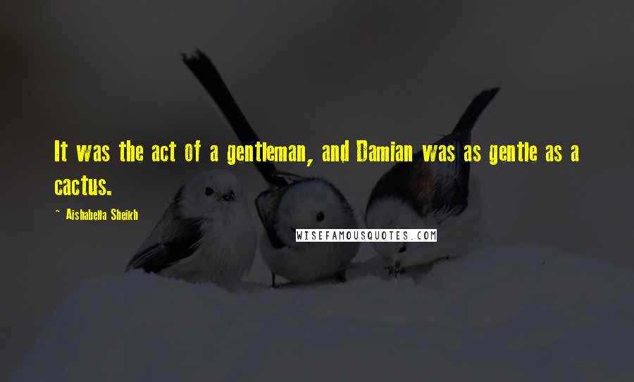 Aishabella Sheikh Quotes: It was the act of a gentleman, and Damian was as gentle as a cactus.