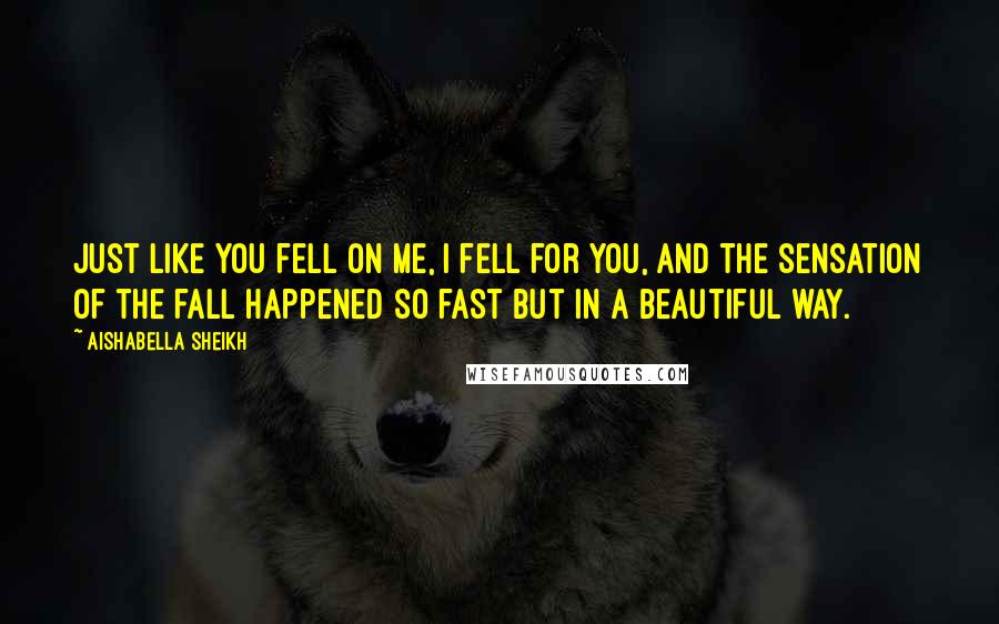 Aishabella Sheikh Quotes: Just like you fell on me, I fell for you, and the sensation of the fall happened so fast but in a beautiful way.