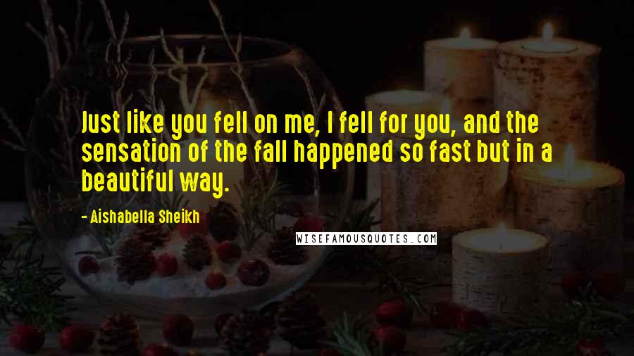 Aishabella Sheikh Quotes: Just like you fell on me, I fell for you, and the sensation of the fall happened so fast but in a beautiful way.
