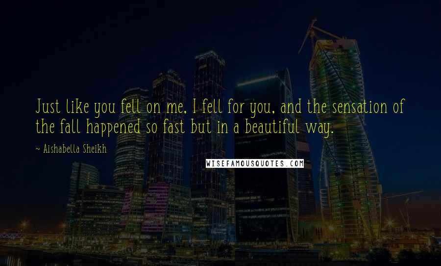 Aishabella Sheikh Quotes: Just like you fell on me, I fell for you, and the sensation of the fall happened so fast but in a beautiful way.