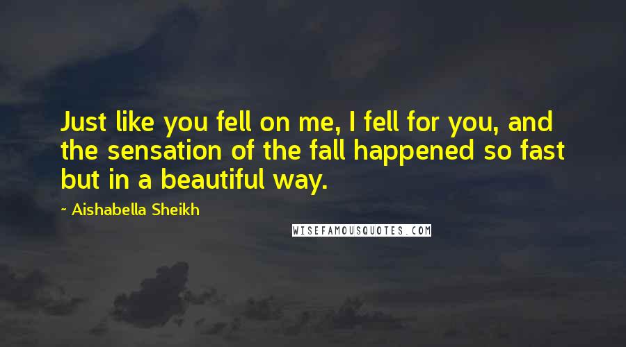 Aishabella Sheikh Quotes: Just like you fell on me, I fell for you, and the sensation of the fall happened so fast but in a beautiful way.