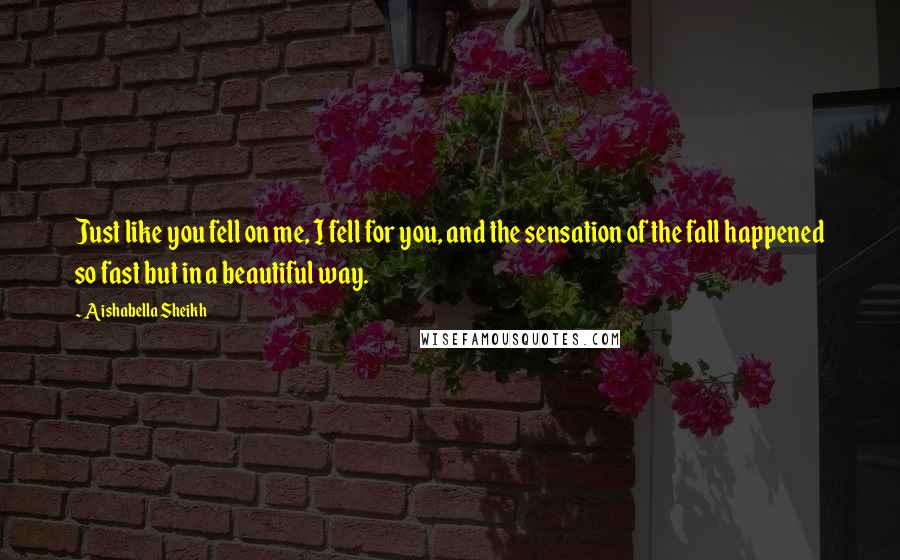 Aishabella Sheikh Quotes: Just like you fell on me, I fell for you, and the sensation of the fall happened so fast but in a beautiful way.