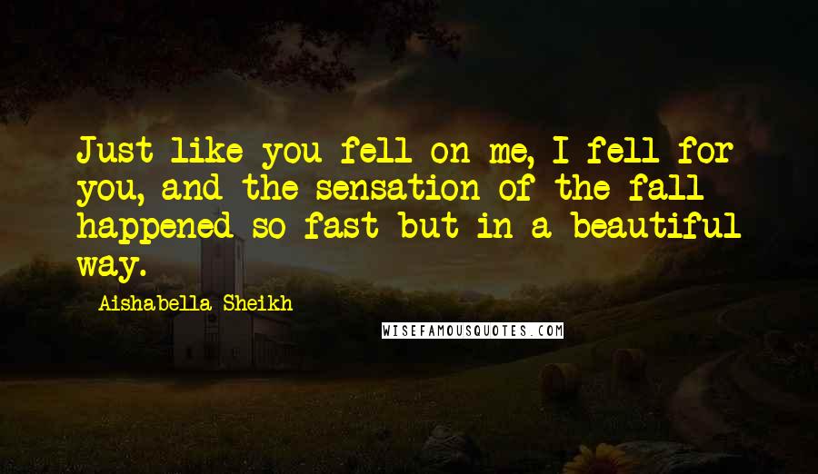 Aishabella Sheikh Quotes: Just like you fell on me, I fell for you, and the sensation of the fall happened so fast but in a beautiful way.