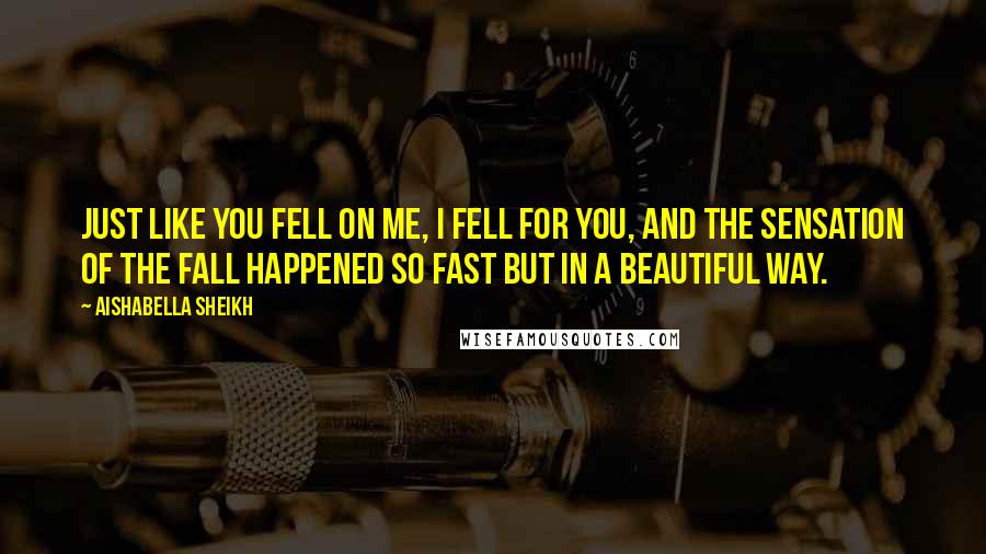 Aishabella Sheikh Quotes: Just like you fell on me, I fell for you, and the sensation of the fall happened so fast but in a beautiful way.