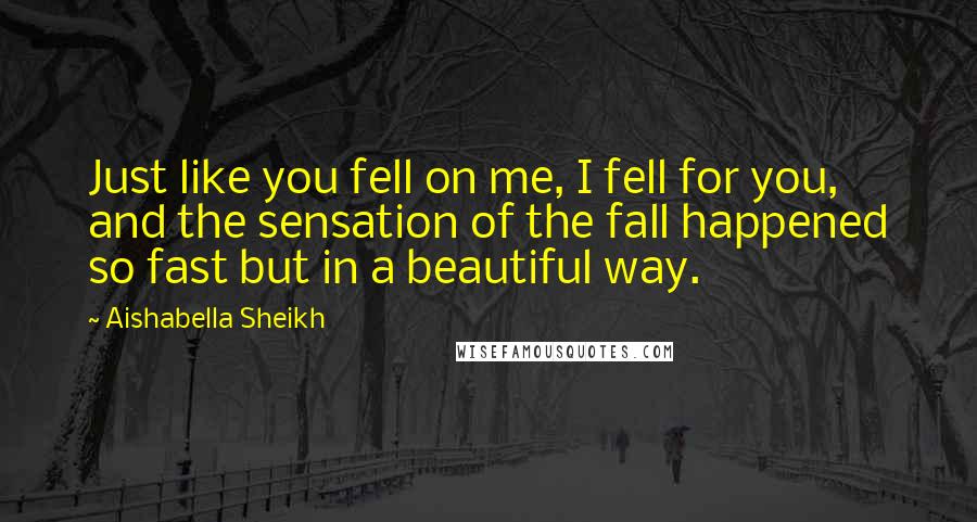 Aishabella Sheikh Quotes: Just like you fell on me, I fell for you, and the sensation of the fall happened so fast but in a beautiful way.