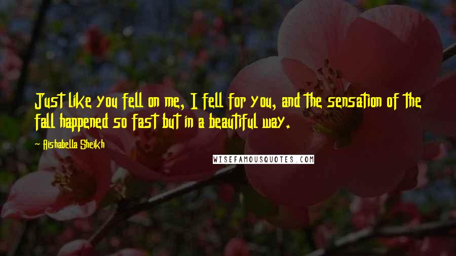 Aishabella Sheikh Quotes: Just like you fell on me, I fell for you, and the sensation of the fall happened so fast but in a beautiful way.