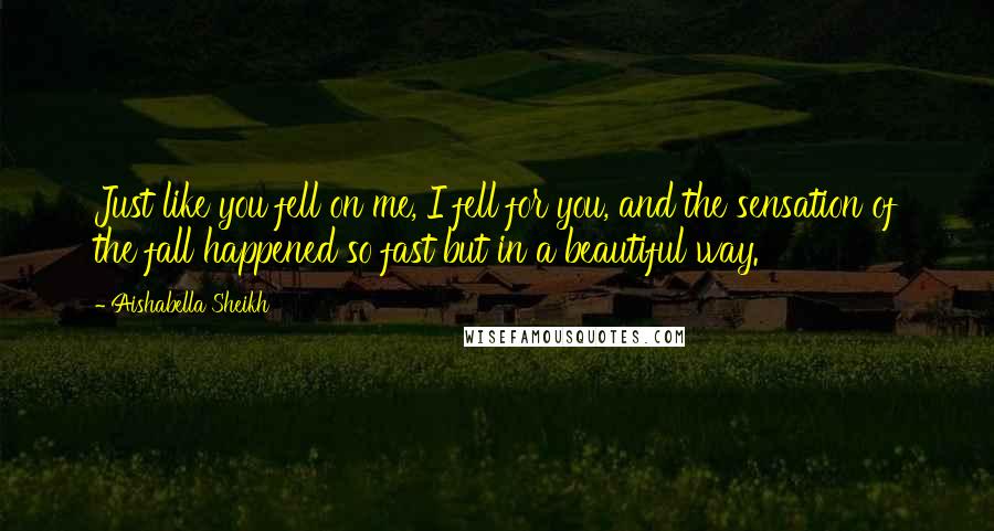 Aishabella Sheikh Quotes: Just like you fell on me, I fell for you, and the sensation of the fall happened so fast but in a beautiful way.