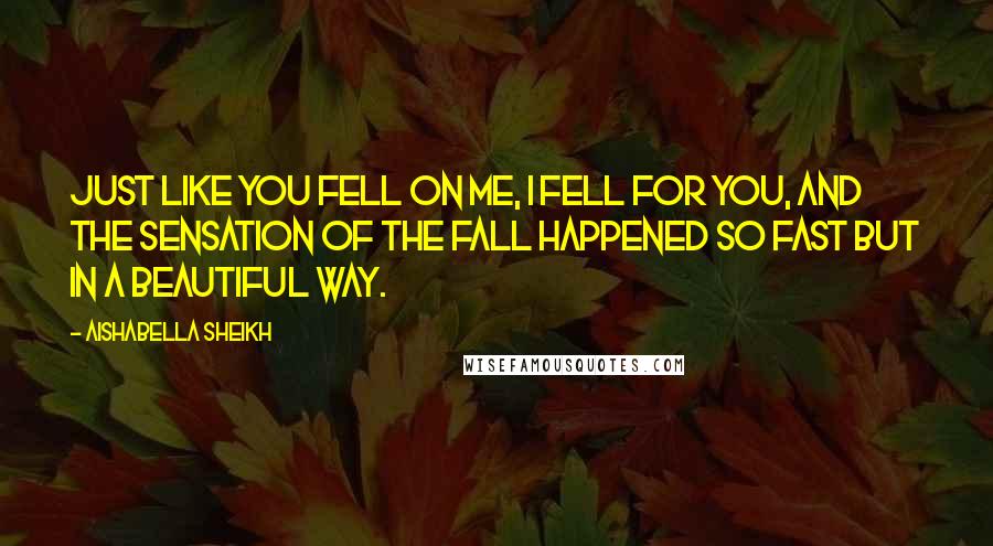 Aishabella Sheikh Quotes: Just like you fell on me, I fell for you, and the sensation of the fall happened so fast but in a beautiful way.