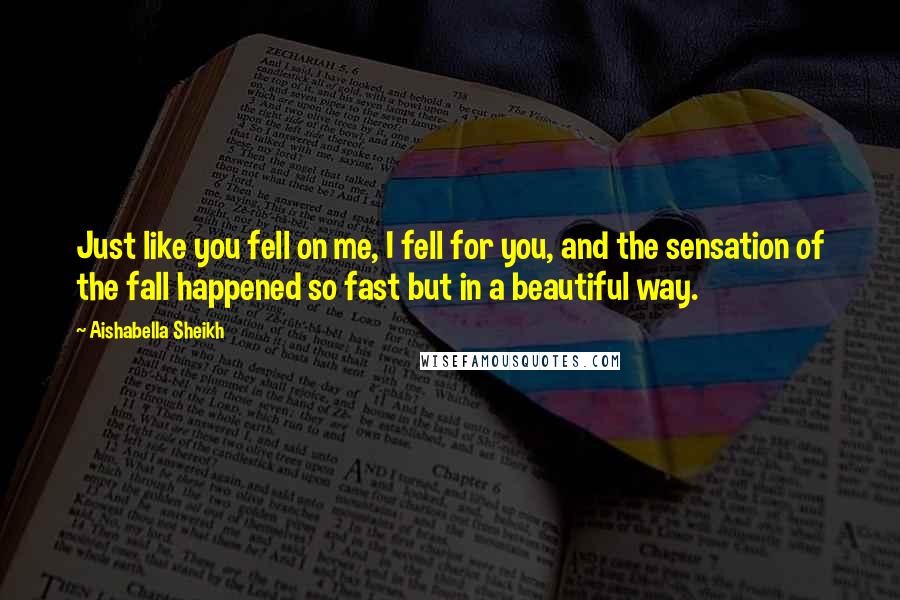 Aishabella Sheikh Quotes: Just like you fell on me, I fell for you, and the sensation of the fall happened so fast but in a beautiful way.