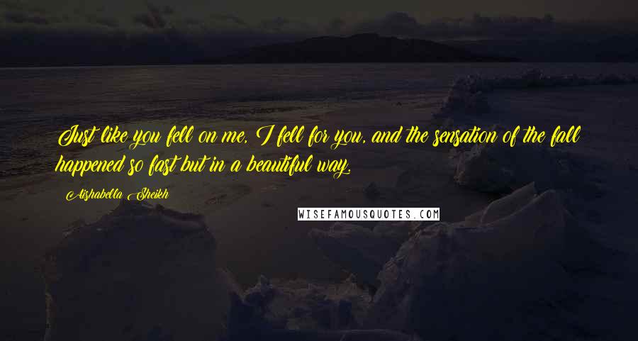 Aishabella Sheikh Quotes: Just like you fell on me, I fell for you, and the sensation of the fall happened so fast but in a beautiful way.