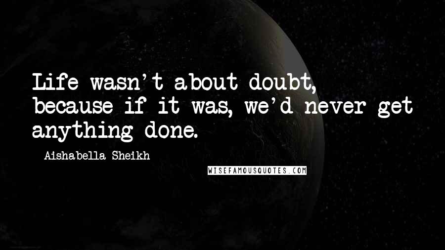 Aishabella Sheikh Quotes: Life wasn't about doubt, because if it was, we'd never get anything done.
