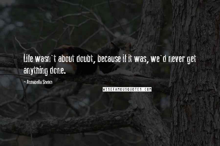 Aishabella Sheikh Quotes: Life wasn't about doubt, because if it was, we'd never get anything done.