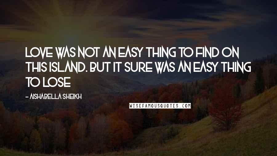 Aishabella Sheikh Quotes: Love was not an easy thing to find on this island. But it sure was an easy thing to lose