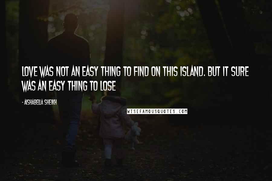 Aishabella Sheikh Quotes: Love was not an easy thing to find on this island. But it sure was an easy thing to lose