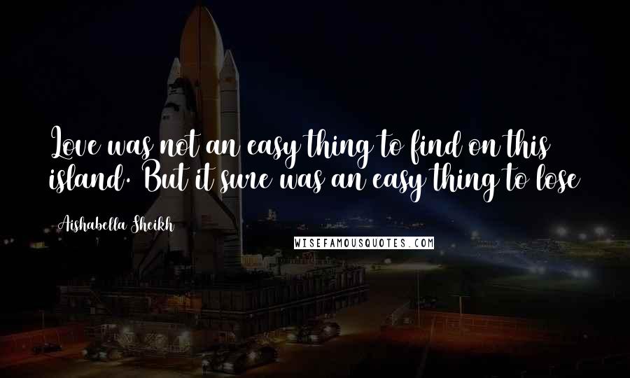 Aishabella Sheikh Quotes: Love was not an easy thing to find on this island. But it sure was an easy thing to lose