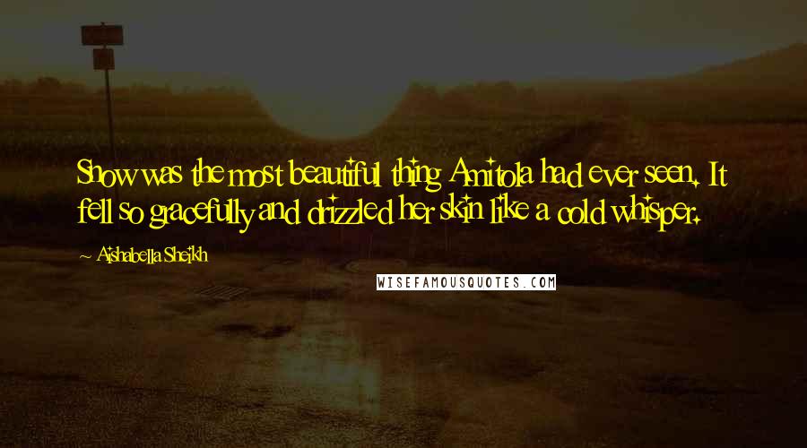 Aishabella Sheikh Quotes: Snow was the most beautiful thing Amitola had ever seen. It fell so gracefully and drizzled her skin like a cold whisper.